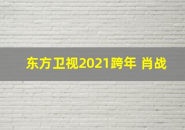 东方卫视2021跨年 肖战